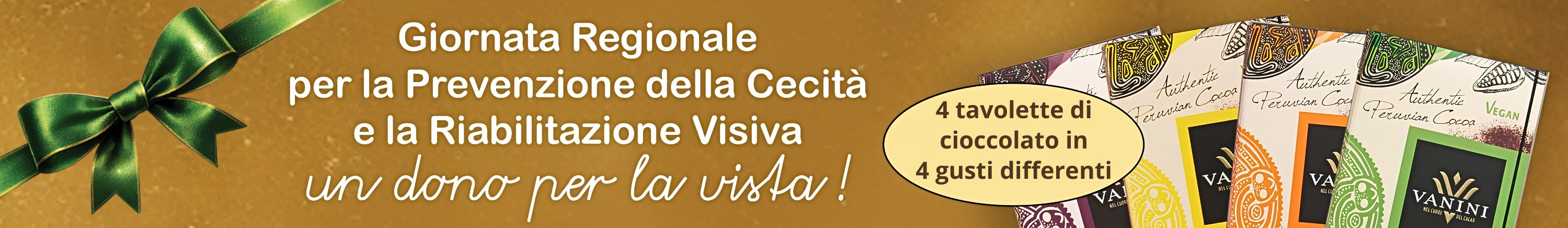 Immagine che promuove la vendita del cioccolato. Su sfondo dorato, a sinistra un fiocco verde, al centro il nome dell'iniziativa "Giornata Regionale per la Prevenzione della Cecità e la Riabilitazione Visiva" e lo slogan "Un dono per la vista!", a destra la didascalia "4 tavolette di cioccolato in 4 gusti differenti" e le tavolette stesse.
